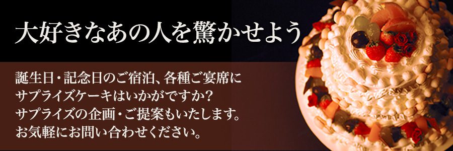 大好きなあの人を驚かせよう　〜 誕生日・記念日のご宿泊、各種ご宴席にサプライズケーキはいかがですか？サプライズの企画・ご提案もいたします。お気軽にお問い合わせください。〜