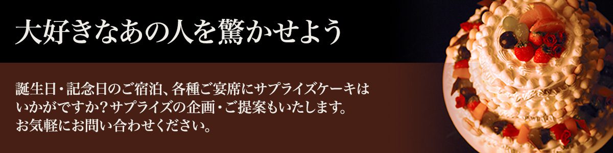 大好きなあの人を驚かせよう　〜 誕生日・記念日のご宿泊、各種ご宴席にサプライズケーキはいかがですか？サプライズの企画・ご提案もいたします。お気軽にお問い合わせください。〜