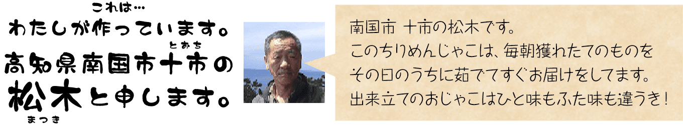 南国市 十市の松木です。このちりめんじゃこは、毎朝獲れたてのものをその日のうちに茹でてすぐお届けをしてます。出来立てのおじゃこはひと味もふた味も違うき！