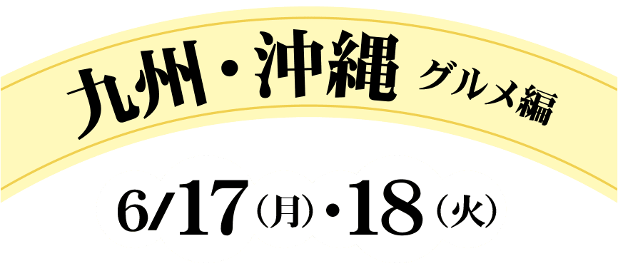 九州・沖縄 グルメ編　6/17（月）・18（火）