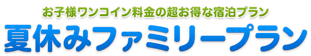 お子様ワンコイン料金の超お得な宿泊プラン　夏休みファミリープラン