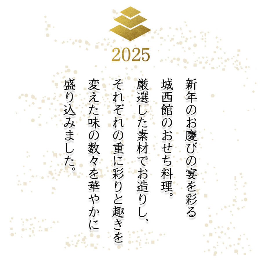新年のお慶びの宴を彩る城西館のおせち料理。厳選した素材でお造りし、それぞれの重に彩りと趣きを変えた味の数々を華やかに盛り込みました。
