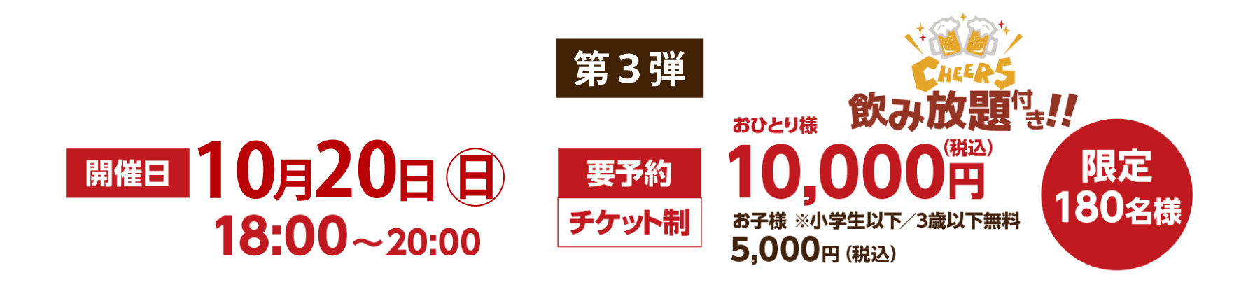 第2弾 ◯開催日 … 10月20日（日）18:00〜20:00 ◯要予約・チケット制 … おひとり様 10,000円（飲み放題付）・お子様 5,000円（税込）※小学生以下／3歳以下無料 ◯限定180名様